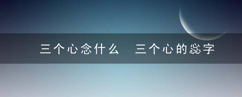 三个心念什么 三个心的惢字是什么意思